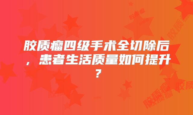 胶质瘤四级手术全切除后，患者生活质量如何提升？
