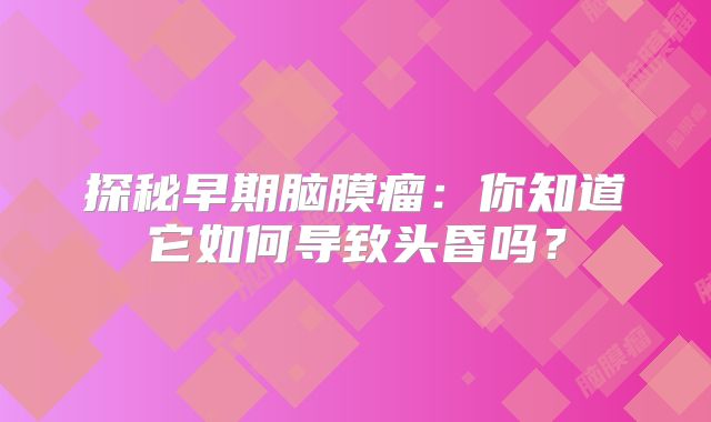 探秘早期脑膜瘤：你知道它如何导致头昏吗？