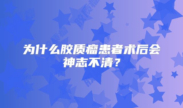 为什么胶质瘤患者术后会神志不清？