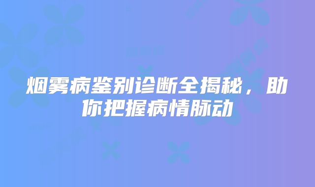 烟雾病鉴别诊断全揭秘，助你把握病情脉动