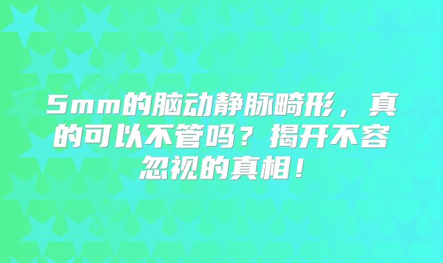 5mm的脑动静脉畸形，真的可以不管吗？揭开不容忽视的真相！