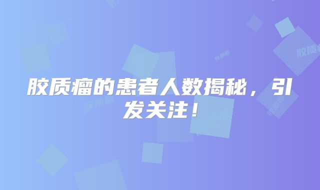 胶质瘤的患者人数揭秘，引发关注！