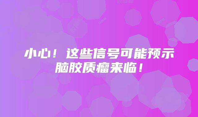 小心！这些信号可能预示脑胶质瘤来临！