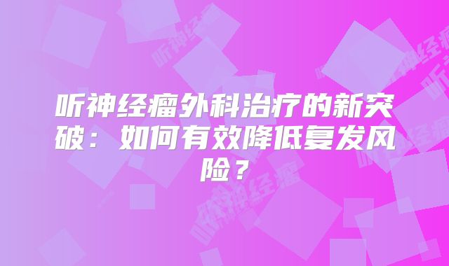 听神经瘤外科治疗的新突破：如何有效降低复发风险？