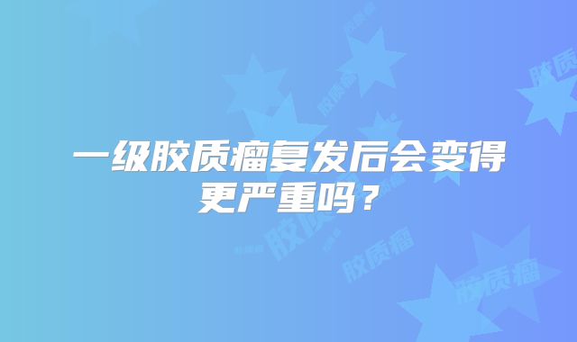 一级胶质瘤复发后会变得更严重吗？