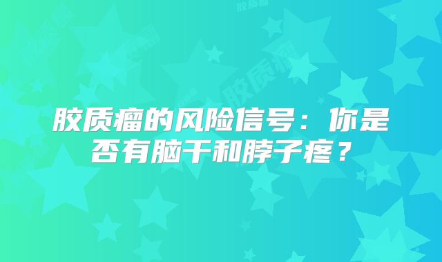 胶质瘤的风险信号：你是否有脑干和脖子疼？