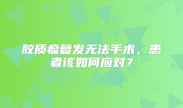 胶质瘤复发无法手术，患者该如何应对？