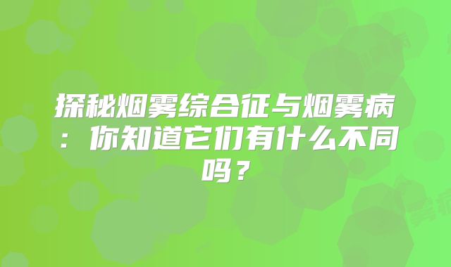 探秘烟雾综合征与烟雾病：你知道它们有什么不同吗？
