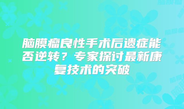 脑膜瘤良性手术后遗症能否逆转？专家探讨最新康复技术的突破