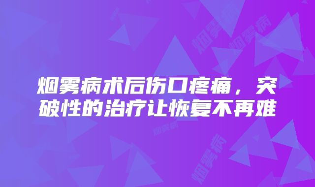 烟雾病术后伤口疼痛，突破性的治疗让恢复不再难