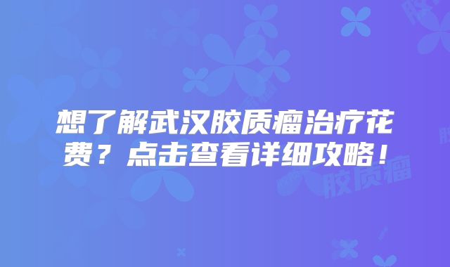想了解武汉胶质瘤治疗花费？点击查看详细攻略！
