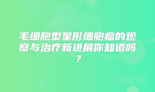 毛细胞型星形细胞瘤的观察与治疗新进展你知道吗？