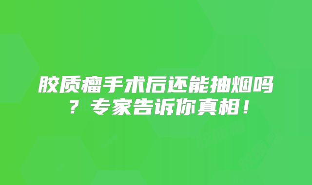 胶质瘤手术后还能抽烟吗？专家告诉你真相！