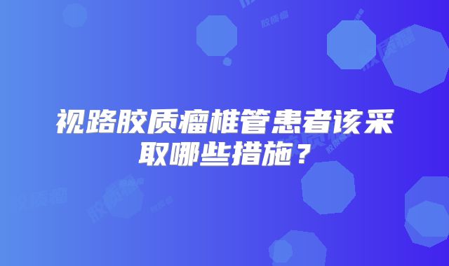视路胶质瘤椎管患者该采取哪些措施？