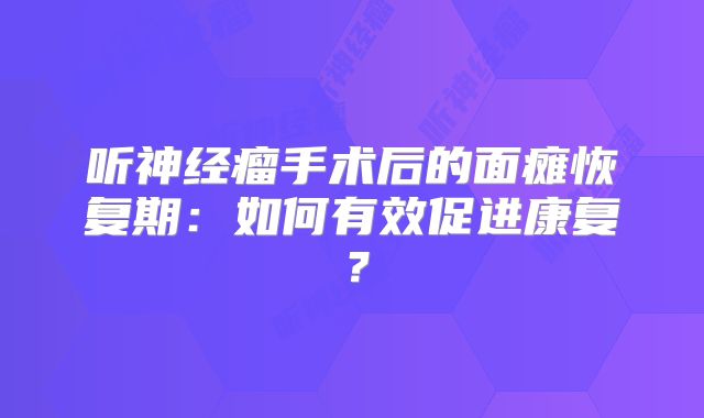 听神经瘤手术后的面瘫恢复期：如何有效促进康复？