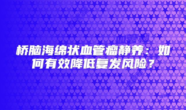 桥脑海绵状血管瘤静养：如何有效降低复发风险？