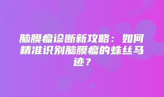 脑膜瘤诊断新攻略：如何精准识别脑膜瘤的蛛丝马迹？