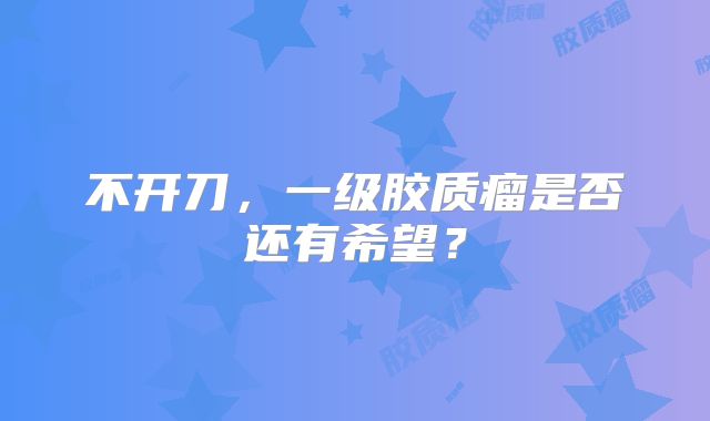不开刀，一级胶质瘤是否还有希望？