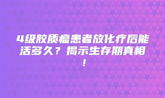 4级胶质瘤患者放化疗后能活多久？揭示生存期真相！