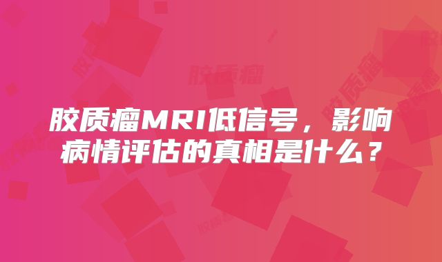 胶质瘤MRI低信号，影响病情评估的真相是什么？