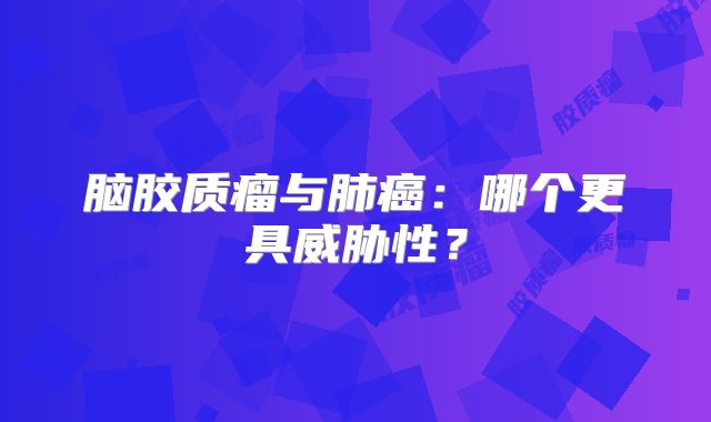 脑胶质瘤与肺癌：哪个更具威胁性？