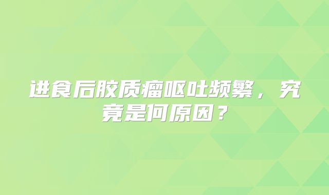 进食后胶质瘤呕吐频繁，究竟是何原因？
