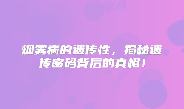 烟雾病的遗传性，揭秘遗传密码背后的真相！