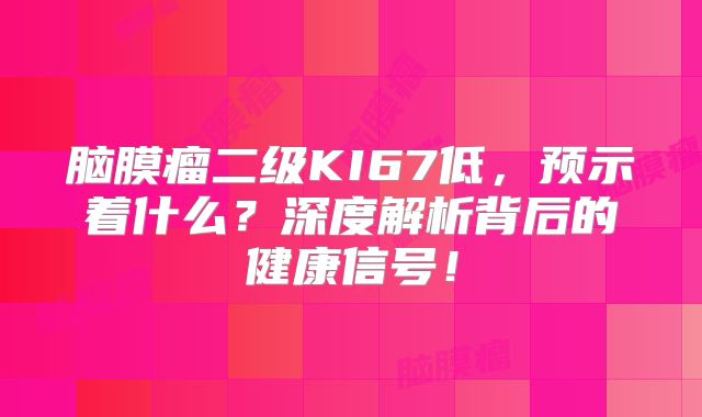 脑膜瘤二级KI67低，预示着什么？深度解析背后的健康信号！
