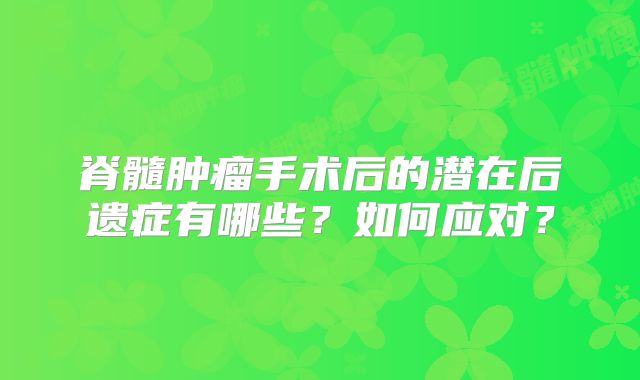 脊髓肿瘤手术后的潜在后遗症有哪些？如何应对？
