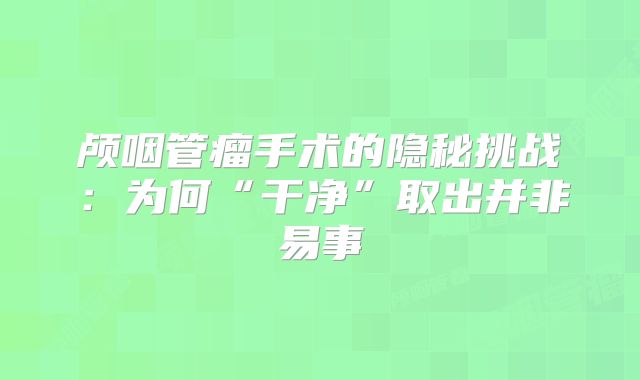 颅咽管瘤手术的隐秘挑战：为何“干净”取出并非易事