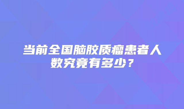当前全国脑胶质瘤患者人数究竟有多少？