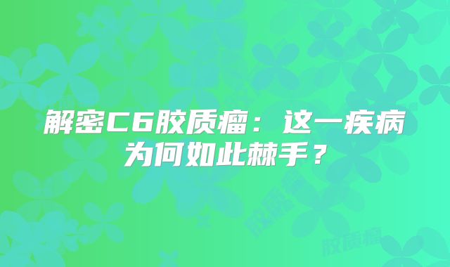 解密C6胶质瘤：这一疾病为何如此棘手？