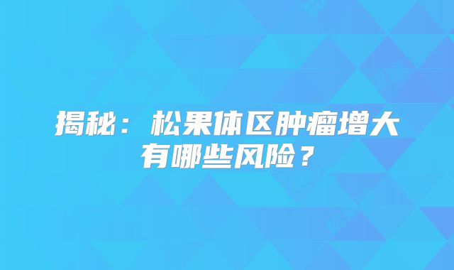 揭秘：松果体区肿瘤增大有哪些风险？