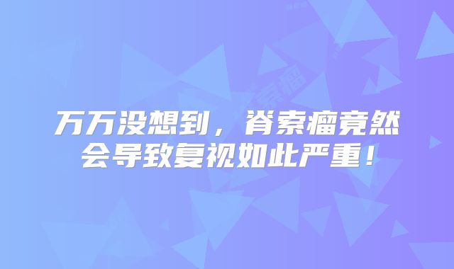 万万没想到，脊索瘤竟然会导致复视如此严重！