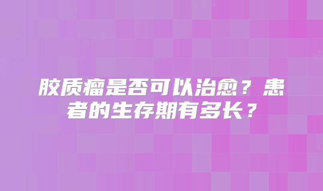 胶质瘤是否可以治愈？患者的生存期有多长？
