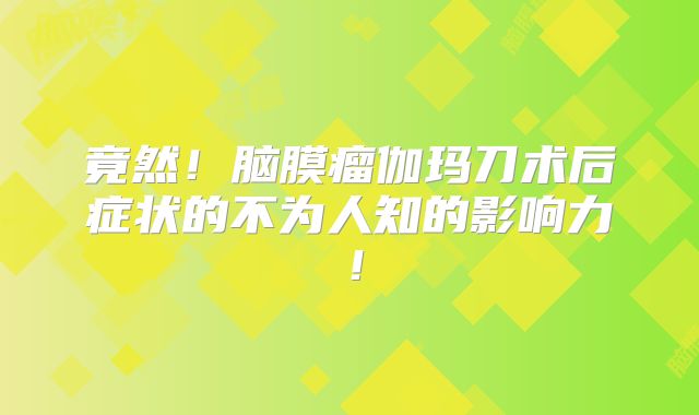 竟然！脑膜瘤伽玛刀术后症状的不为人知的影响力！