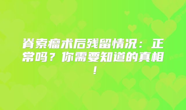 脊索瘤术后残留情况：正常吗？你需要知道的真相！