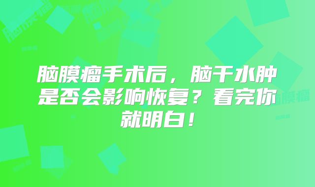 脑膜瘤手术后，脑干水肿是否会影响恢复？看完你就明白！
