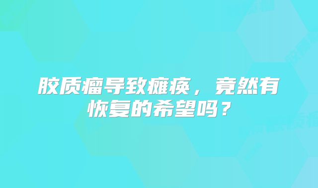 胶质瘤导致瘫痪，竟然有恢复的希望吗？