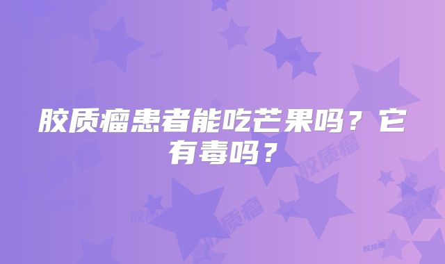 胶质瘤患者能吃芒果吗？它有毒吗？