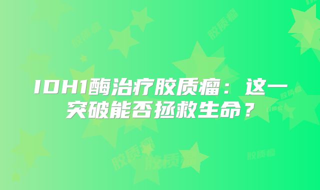 IDH1酶治疗胶质瘤：这一突破能否拯救生命？