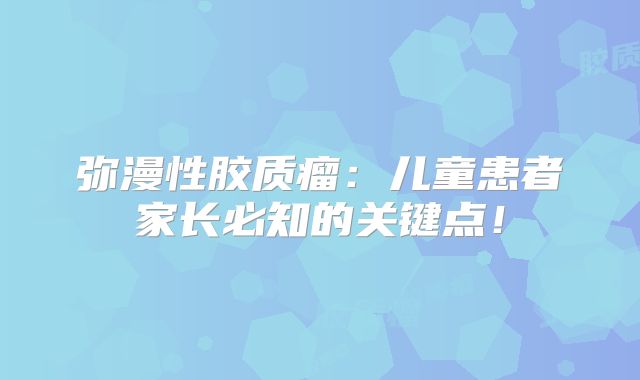 弥漫性胶质瘤：儿童患者家长必知的关键点！