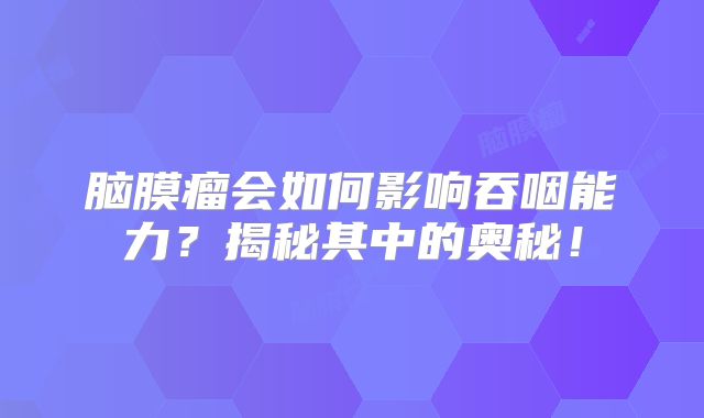 脑膜瘤会如何影响吞咽能力？揭秘其中的奥秘！