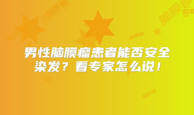男性脑膜瘤患者能否安全染发？看专家怎么说！