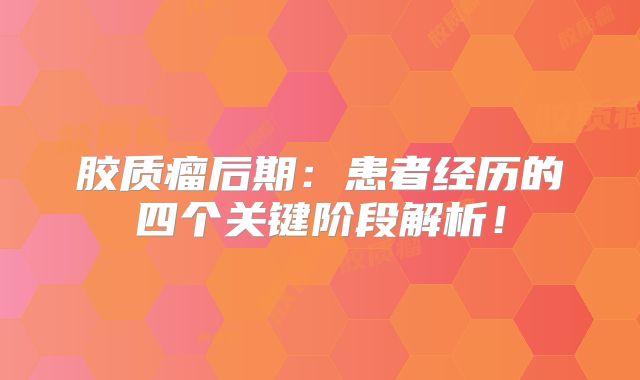 胶质瘤后期：患者经历的四个关键阶段解析！