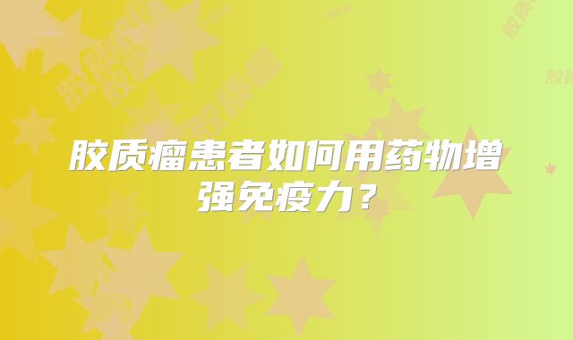 胶质瘤患者如何用药物增强免疫力？