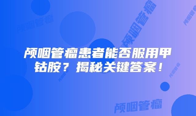 颅咽管瘤患者能否服用甲钴胺？揭秘关键答案！