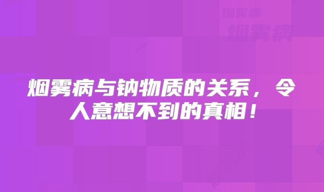 烟雾病与钠物质的关系，令人意想不到的真相！