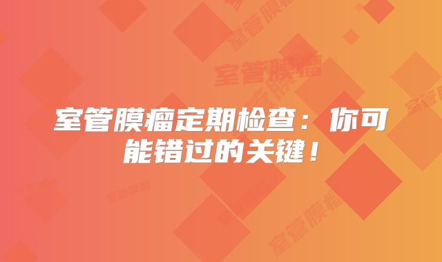 室管膜瘤定期检查：你可能错过的关键！