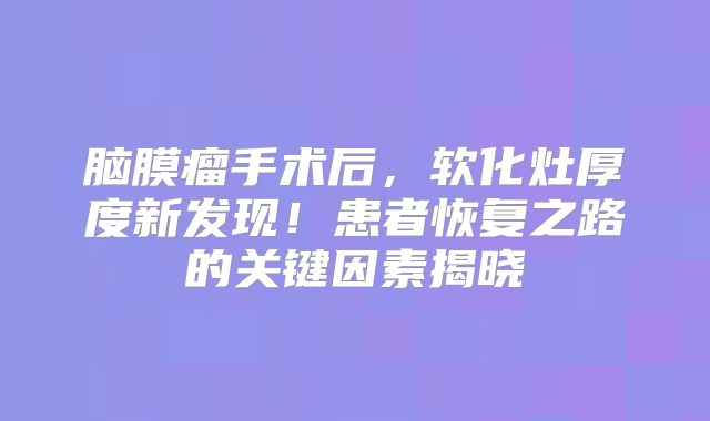 脑膜瘤手术后，软化灶厚度新发现！患者恢复之路的关键因素揭晓